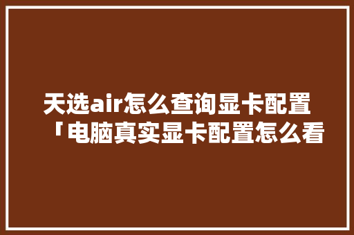 天选air怎么查询显卡配置「电脑真实显卡配置怎么看的」 天选air怎么查询显卡配置「电脑真实显卡配置怎么看的」 电脑配置