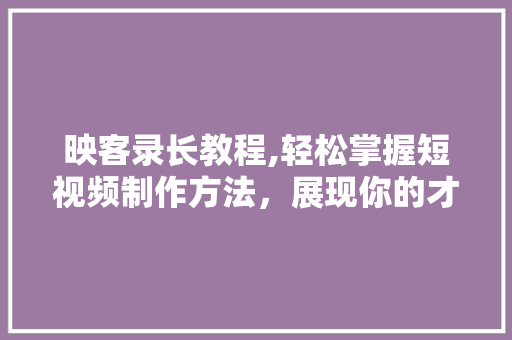 映客录长教程,轻松掌握短视频制作方法，展现你的才华！