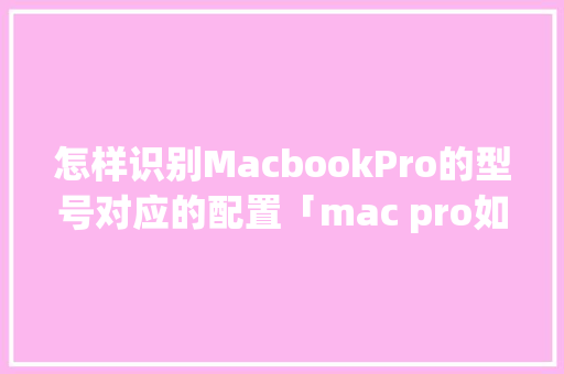 怎样识别MacbookPro的型号对应的配置「mac pro如何看配置」 怎样识别MacbookPro的型号对应的配置「mac pro如何看配置」 电脑基础