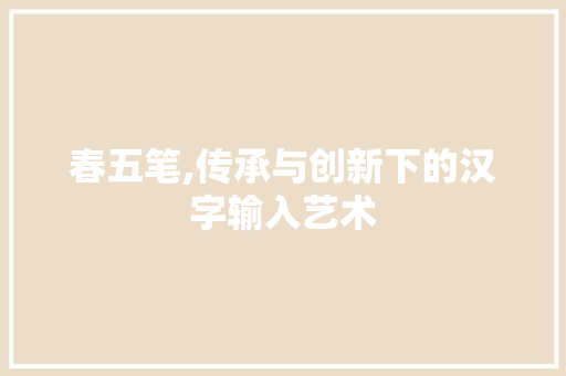 春五笔,传承与创新下的汉字输入艺术 春五笔,传承与创新下的汉字输入艺术