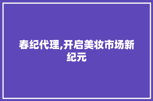 春纪代理,开启美妆市场新纪元 春纪代理,开启美妆市场新纪元