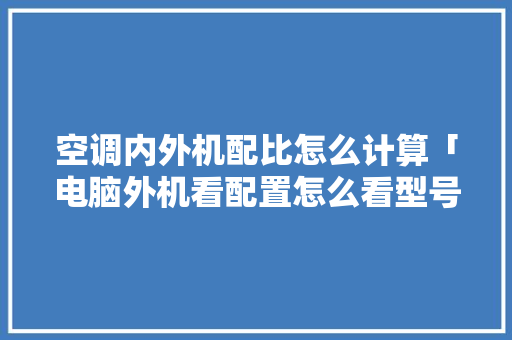 空调内外机配比怎么计算「电脑外机看配置怎么看型号」