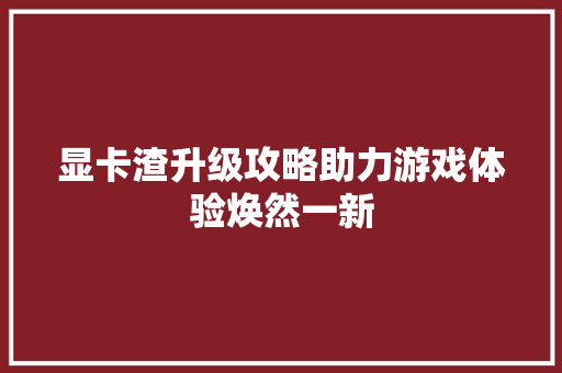 显卡渣升级攻略助力游戏体验焕然一新