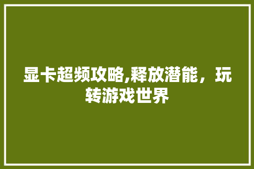 显卡超频攻略,释放潜能,玩转游戏世界 显卡超频攻略,释放潜能,玩转游戏世界