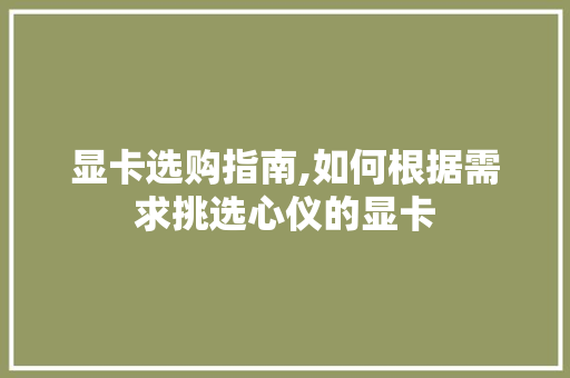 显卡选购指南,如何根据需求挑选心仪的显卡 显卡选购指南,如何根据需求挑选心仪的显卡