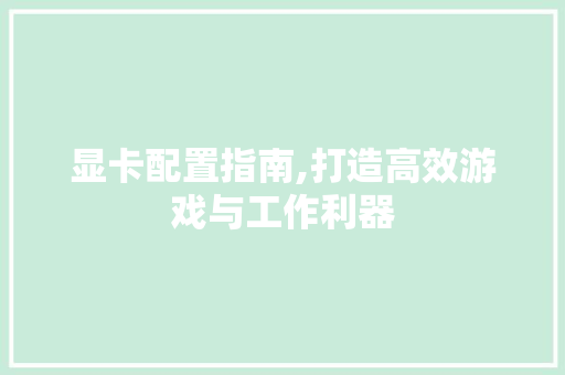 显卡配置指南,打造高效游戏与工作利器 显卡配置指南,打造高效游戏与工作利器