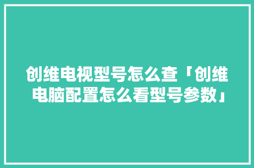 创维电视型号怎么查「创维电脑配置怎么看型号参数」