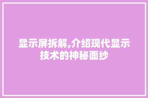 显示屏拆解,介绍现代显示技术的神秘面纱