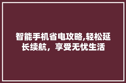 智能手机省电攻略,轻松延长续航，享受无忧生活