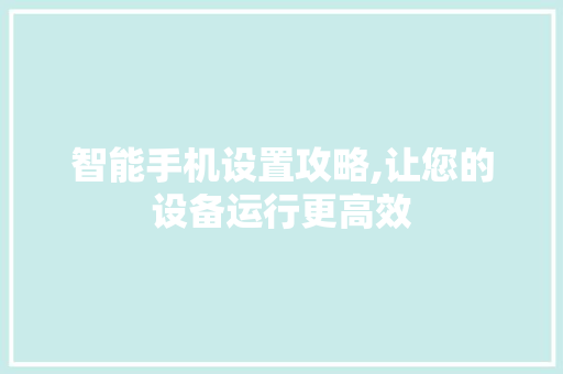 智能手机设置攻略,让您的设备运行更高效