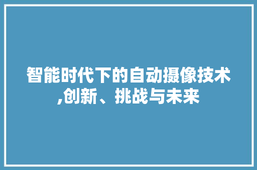 智能时代下的自动摄像技术,创新、挑战与未来