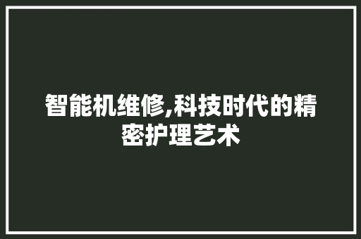 智能机维修,科技时代的精密护理艺术