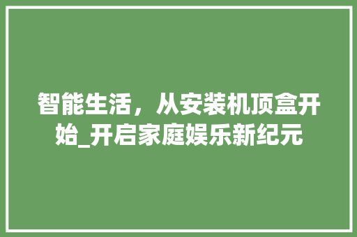 智能生活,从安装机顶盒开始_开启家庭娱乐新纪元 智能生活,从安装机顶盒开始_开启家庭娱乐新纪元