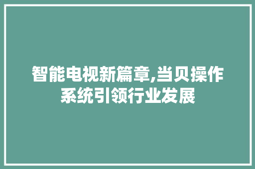 智能电视新篇章,当贝操作系统引领行业发展 智能电视新篇章,当贝操作系统引领行业发展