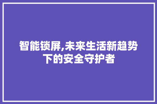 智能锁屏,未来生活新趋势下的安全守护者 智能锁屏,未来生活新趋势下的安全守护者