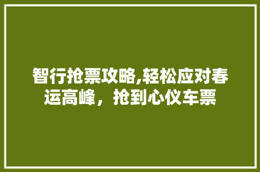 智行抢票攻略,轻松应对春运高峰,抢到心仪车票 智行抢票攻略,轻松应对春运高峰,抢到心仪车票