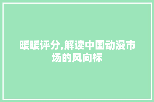 暖暖评分,解读中国动漫市场的风向标 暖暖评分,解读中国动漫市场的风向标