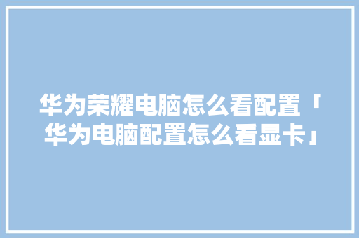 华为荣耀电脑怎么看配置「华为电脑配置怎么看显卡」 华为荣耀电脑怎么看配置「华为电脑配置怎么看显卡」 网络技术