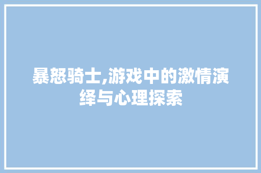 暴怒骑士,游戏中的激情演绎与心理探索
