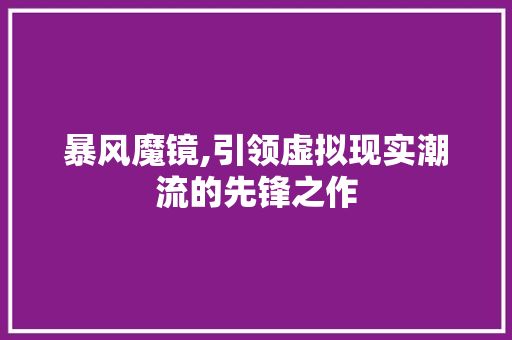 暴风魔镜,引领虚拟现实潮流的先锋之作