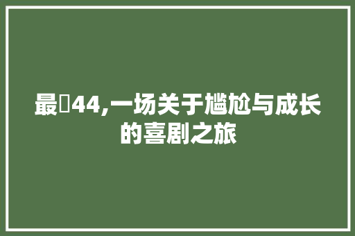 最囧44,一场关于尴尬与成长的喜剧之旅