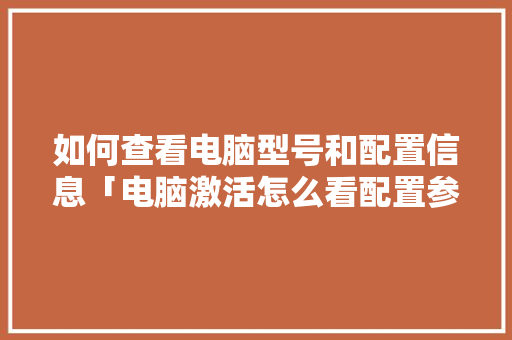 如何查看电脑型号和配置信息「电脑激活怎么看配置参数表」 如何查看电脑型号和配置信息「电脑激活怎么看配置参数表」 编程语言