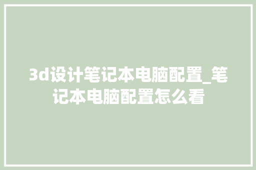 3d设计笔记本电脑配置_笔记本电脑配置怎么看 编程语言