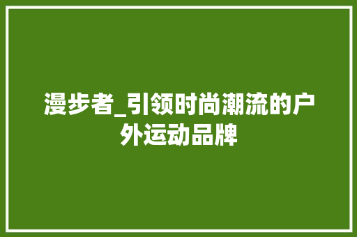 漫步者_引领时尚潮流的户外运动品牌