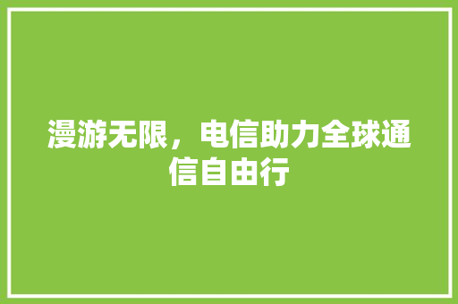 漫游无限，电信助力全球通信自由行