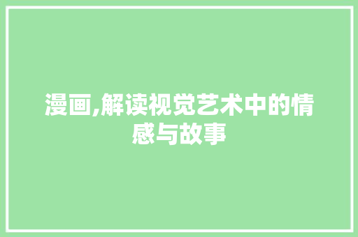 漫画,解读视觉艺术中的情感与故事