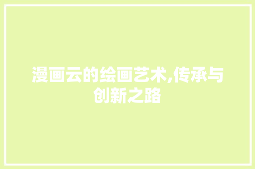 漫画云的绘画艺术,传承与创新之路