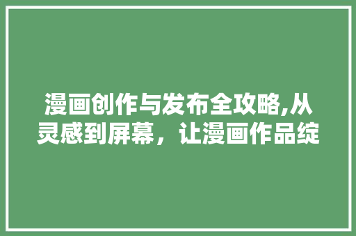 漫画创作与发布全攻略,从灵感到屏幕，让漫画作品绽放光彩