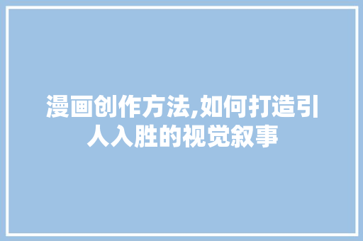 漫画创作方法,如何打造引人入胜的视觉叙事
