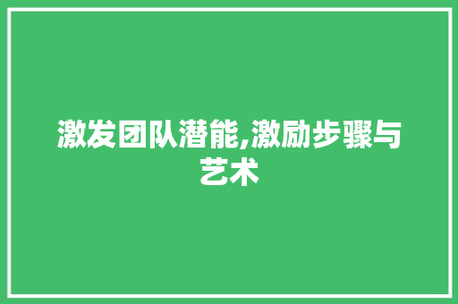 激发团队潜能,激励步骤与艺术