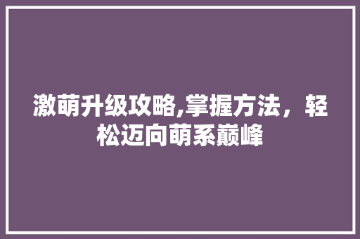 激萌升级攻略,掌握方法，轻松迈向萌系巅峰