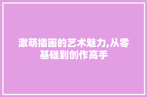 激萌插画的艺术魅力,从零基础到创作高手 激萌插画的艺术魅力,从零基础到创作高手