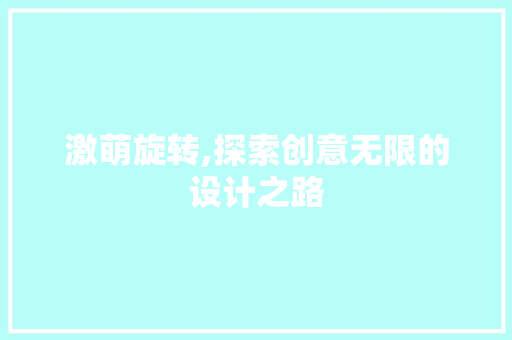 激萌旋转,探索创意无限的设计之路 激萌旋转,探索创意无限的设计之路