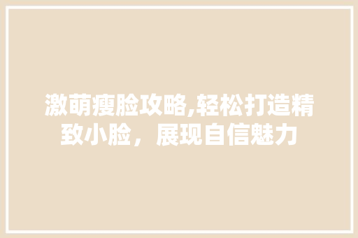 激萌瘦脸攻略,轻松打造精致小脸，展现自信魅力