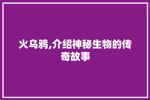 火乌鸦,介绍神秘生物的传奇故事