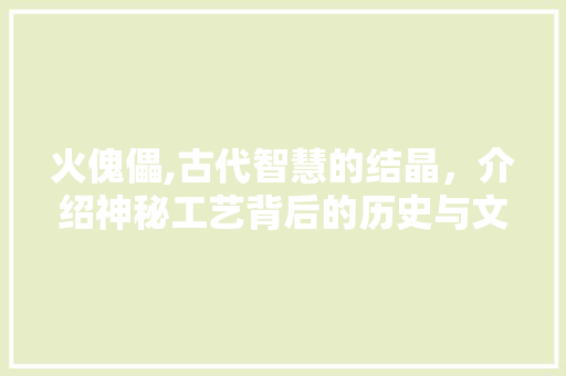 火傀儡,古代智慧的结晶，介绍神秘工艺背后的历史与文化