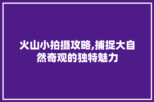 火山小拍摄攻略,捕捉大自然奇观的独特魅力