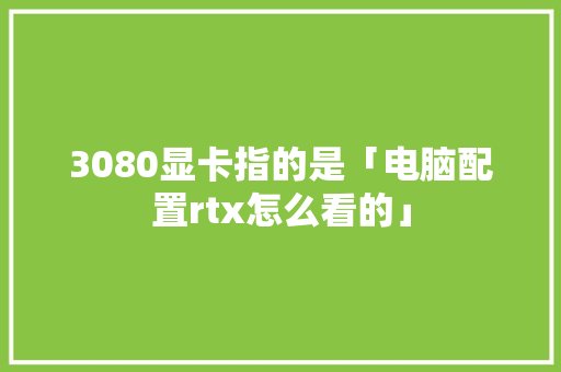 3080显卡指的是「电脑配置rtx怎么看的」 网络技术 3080显卡指的是「电脑配置rtx怎么看的」 3080显卡指的是「电脑配置rtx怎么看的」 网络技术