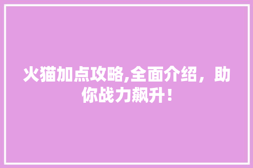 火猫加点攻略,全面介绍,助你战力飙升! 编程语言 火猫加点攻略,全面介绍,助你战力飙升! 编程语言