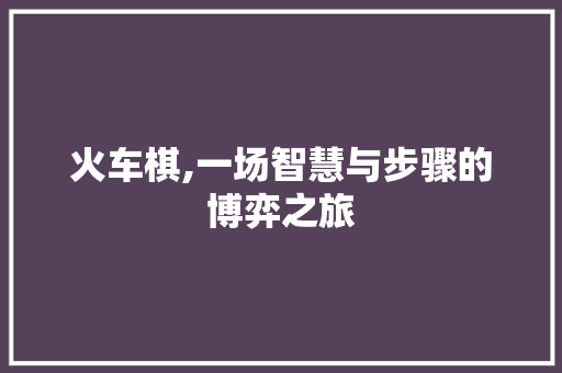 火车棋,一场智慧与步骤的博弈之旅 电脑基础