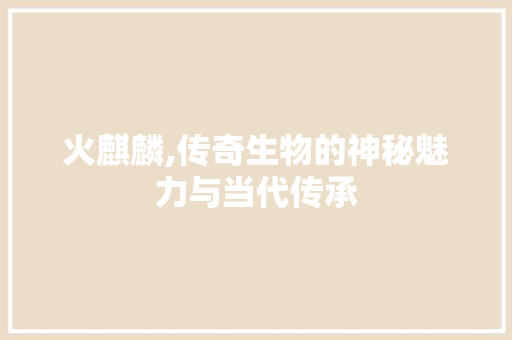 火麒麟,传奇生物的神秘魅力与当代传承 编程语言
