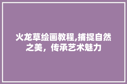 火龙草绘画教程,捕捉自然之美，传承艺术魅力 编程语言