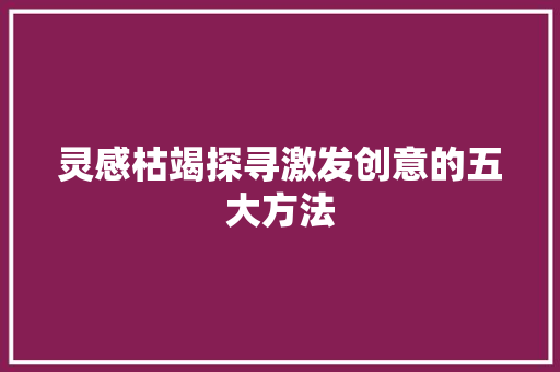 灵感枯竭探寻激发创意的五大方法