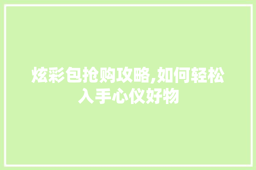 炫彩包抢购攻略,如何轻松入手心仪好物