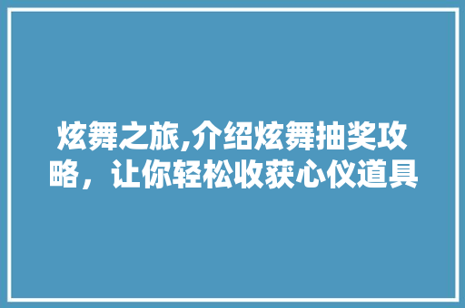 炫舞之旅,介绍炫舞抽奖攻略，让你轻松收获心仪道具！
