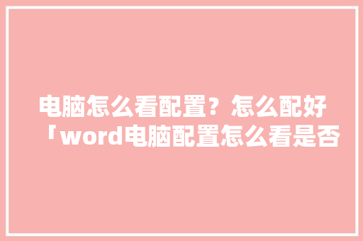 电脑怎么看配置？怎么配好「word电脑配置怎么看是否正常」 电脑怎么看配置？怎么配好「word电脑配置怎么看是否正常」 电脑基础